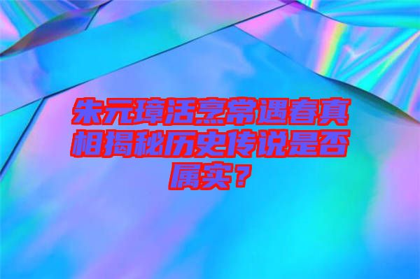 朱元璋活烹常遇春真相揭秘歷史傳說是否屬實？