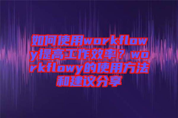 如何使用workflowy提高工作效率？workflowy的使用方法和建議分享