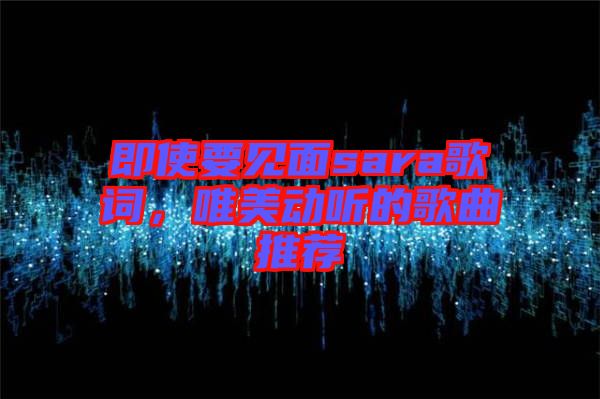 即使要見面sara歌詞，唯美動聽的歌曲推薦