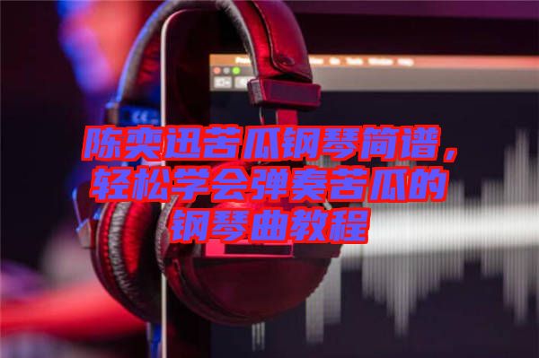 陳奕迅苦瓜鋼琴簡譜，輕松學會彈奏苦瓜的鋼琴曲教程