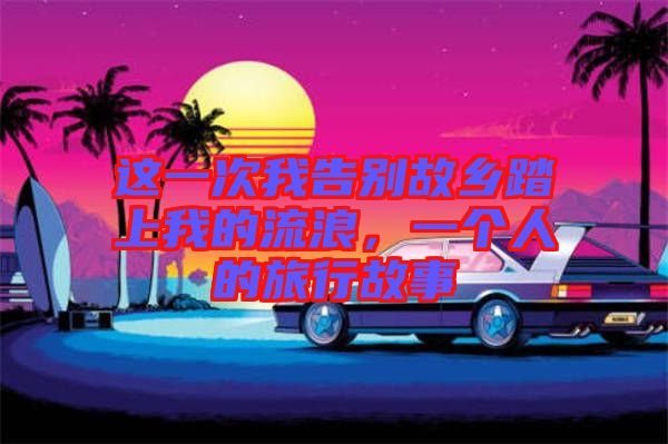 這一次我告別故鄉(xiāng)踏上我的流浪，一個(gè)人的旅行故事