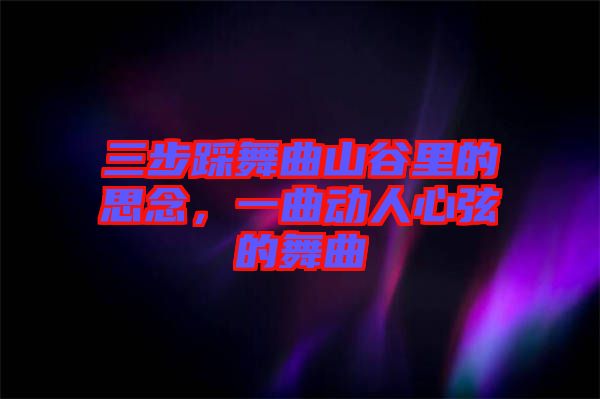 三步踩舞曲山谷里的思念，一曲動人心弦的舞曲