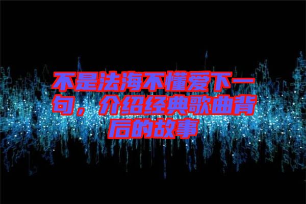 不是法海不懂愛下一句，介紹經典歌曲背后的故事