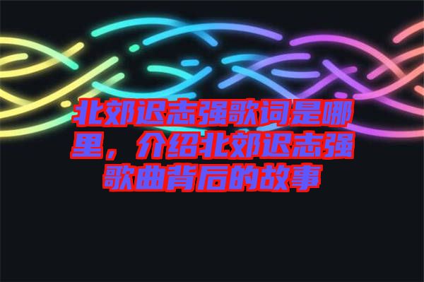 北郊遲志強歌詞是哪里，介紹北郊遲志強歌曲背后的故事