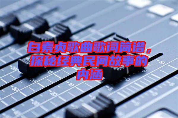 白素貞歌曲歌詞簡譜，探秘經典民間故事的內涵