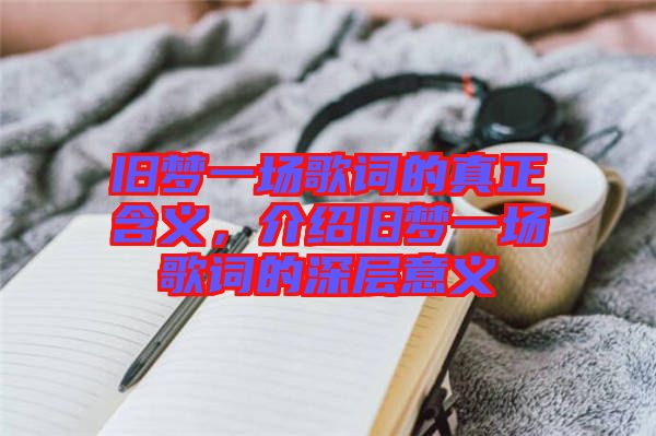 舊夢一場歌詞的真正含義，介紹舊夢一場歌詞的深層意義