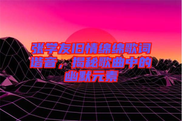 張學友舊情綿綿歌詞諧音，揭秘歌曲中的幽默元素