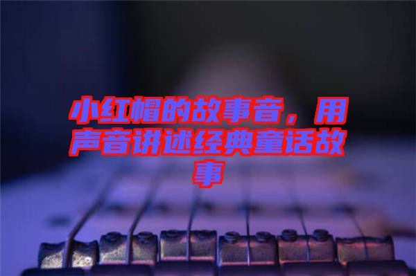 小紅帽的故事音，用聲音講述經典童話故事