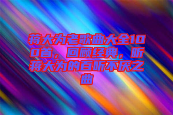 蔣大為老歌曲大全100首，回顧經典，聽蔣大為的百聽不厭之曲