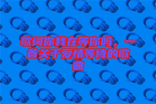 歌詞你我在等你嗎，一首關于愛情等待的歌曲