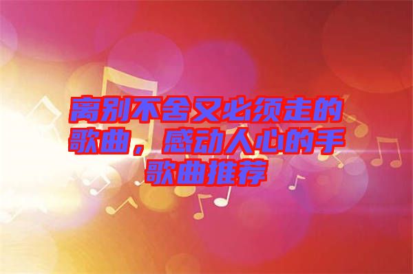 離別不舍又必須走的歌曲，感動人心的手歌曲推薦