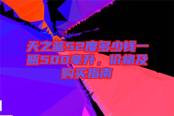 天之藍(lán)52度多少錢一瓶500毫升，價格及購買指南