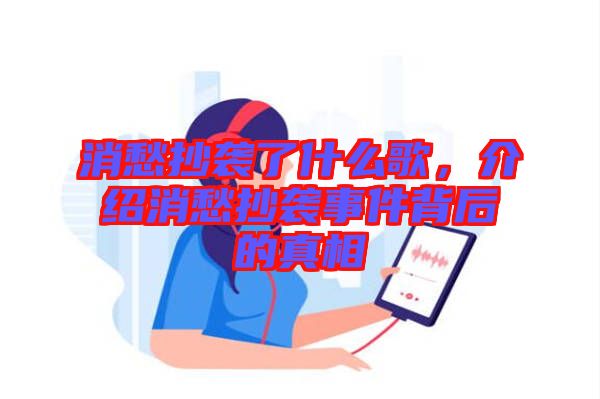 消愁抄襲了什么歌，介紹消愁抄襲事件背后的真相