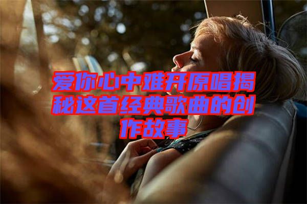 愛你心中難開原唱揭秘這首經典歌曲的創(chuàng)作故事