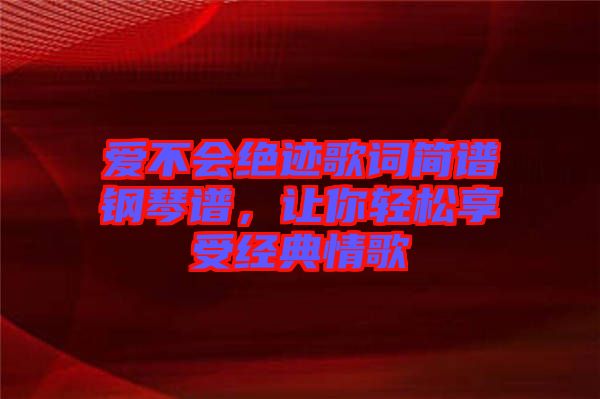 愛不會絕跡歌詞簡譜鋼琴譜，讓你輕松享受經(jīng)典情歌