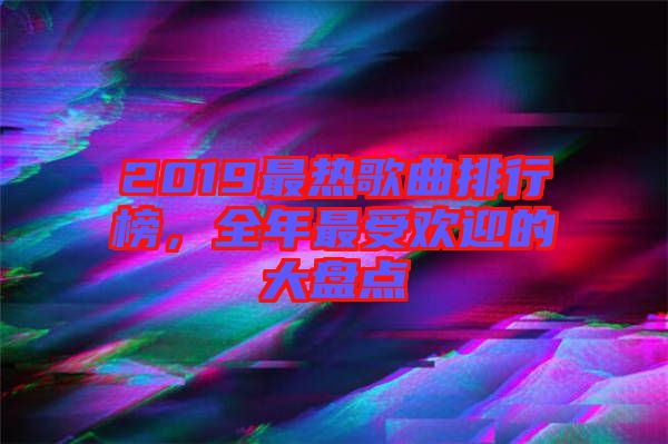 2019最熱歌曲排行榜，全年最受歡迎的大盤(pán)點(diǎn)