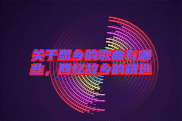 關于思鄉的歌曲有哪些，回憶故鄉的精選