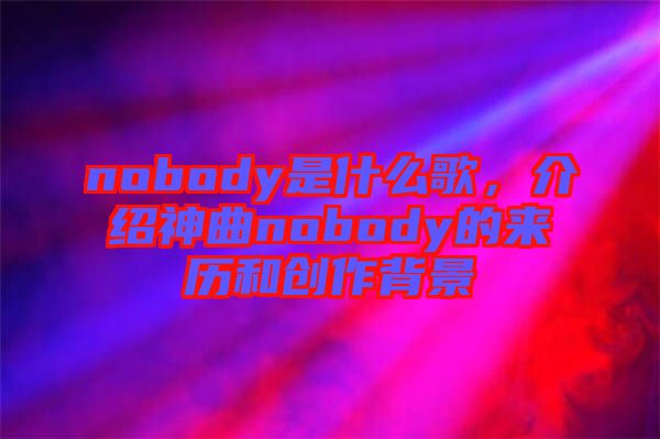 nobody是什么歌，介紹神曲nobody的來(lái)歷和創(chuàng)作背景