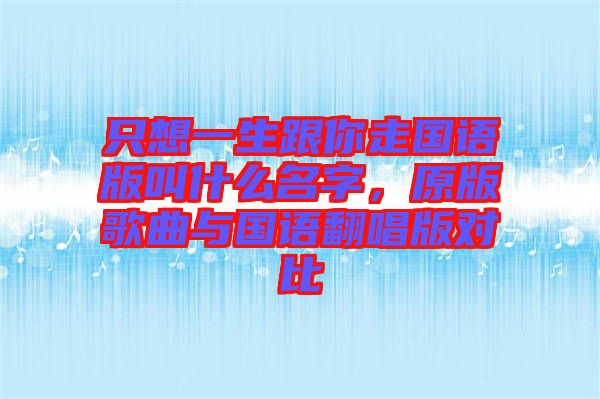 只想一生跟你走國語版叫什么名字，原版歌曲與國語翻唱版對比