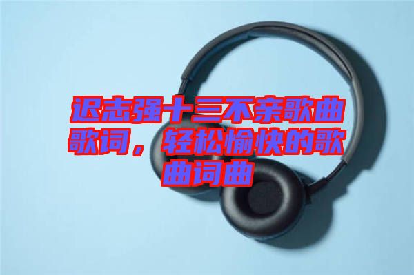 遲志強十三不親歌曲歌詞，輕松愉快的歌曲詞曲