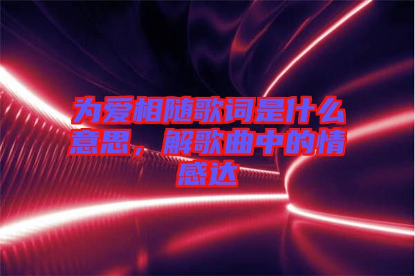 為愛相隨歌詞是什么意思，解歌曲中的情感達