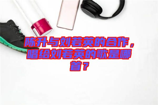 陳升與劉若英的合作，唱給劉若英的歌是哪首？