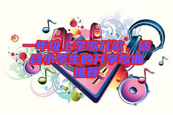 一年級(jí)上學(xué)歌兒歌，適合小學(xué)生的開(kāi)學(xué)歌曲推薦