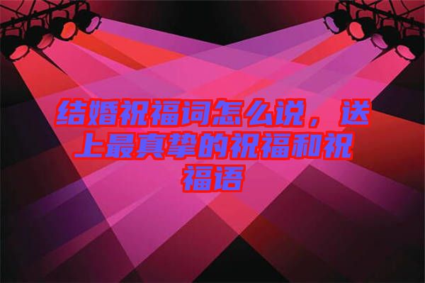 結(jié)婚祝福詞怎么說，送上最真摯的祝福和祝福語