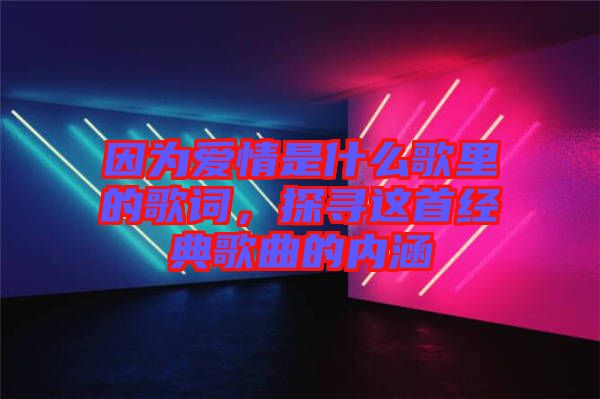 因為愛情是什么歌里的歌詞，探尋這首經典歌曲的內涵