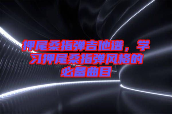 押尾桑指彈吉他譜，學習押尾桑指彈風格的必備曲目