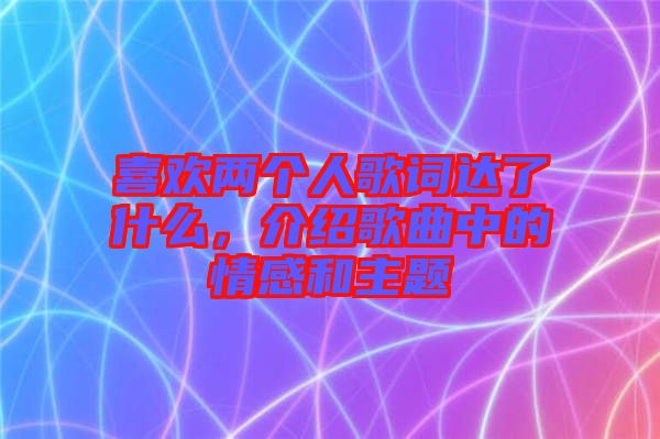 喜歡兩個人歌詞達了什么，介紹歌曲中的情感和主題