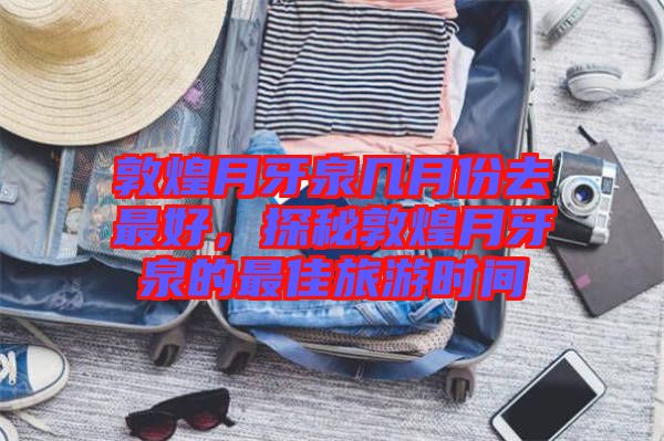 敦煌月牙泉幾月份去最好，探秘敦煌月牙泉的最佳旅游時間