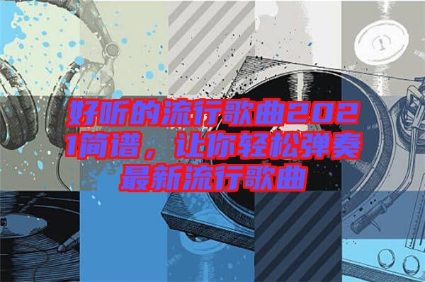 好聽的流行歌曲2021簡譜，讓你輕松彈奏最新流行歌曲