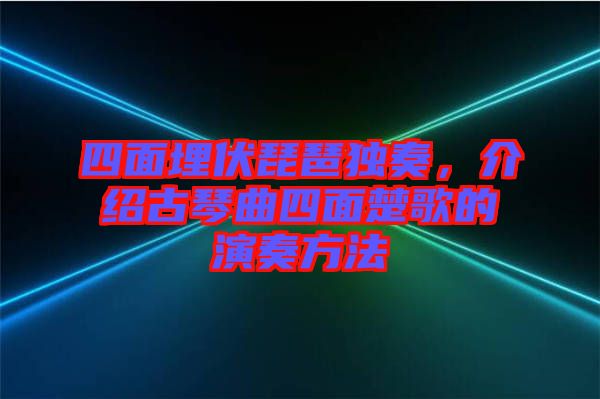 四面埋伏琵琶獨奏，介紹古琴曲四面楚歌的演奏方法