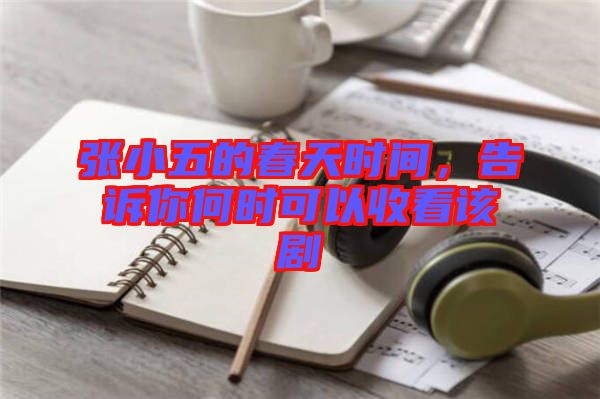 張小五的春天時間，告訴你何時可以收看該劇