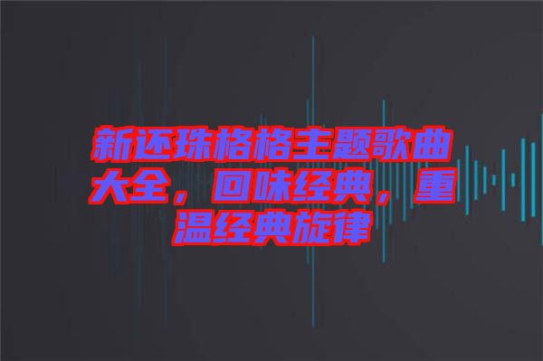 新還珠格格主題歌曲大全，回味經典，重溫經典旋律