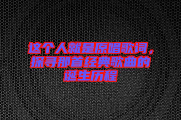 這個(gè)人就是原唱歌詞，探尋那首經(jīng)典歌曲的誕生歷程