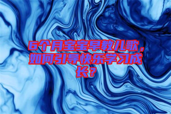 6個月寶寶早教兒歌，如何引導(dǎo)快樂學習成長？