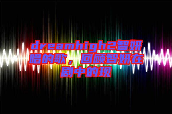 dreamhigh2智妍唱的歌，回顧智妍在劇中的現(xiàn)