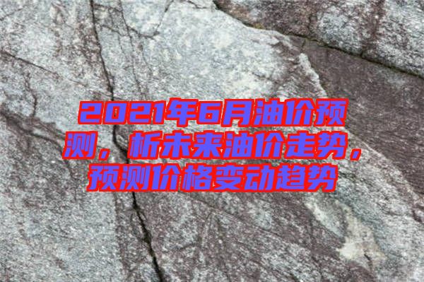 2021年6月油價預測，析未來油價走勢，預測價格變動趨勢