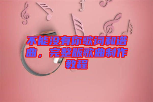 不能沒(méi)有你歌詞和譜曲，完整版歌曲制作教程