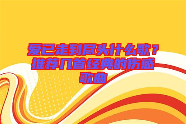 愛已走到盡頭什么歌？推薦幾首經典的傷感歌曲