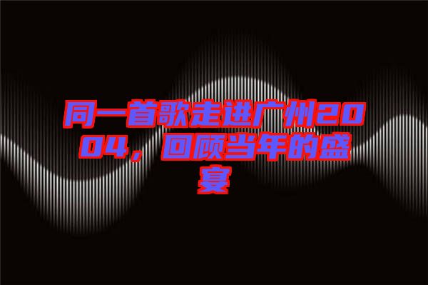 同一首歌走進廣州2004，回顧當年的盛宴