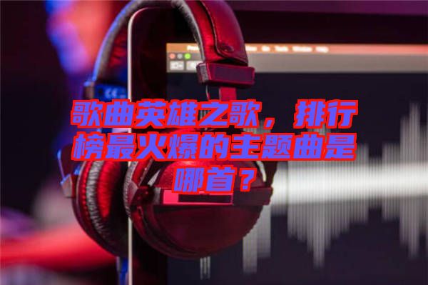 歌曲英雄之歌，排行榜最火爆的主題曲是哪首？