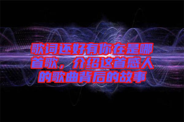 歌詞還好有你在是哪首歌，介紹這首感人的歌曲背后的故事