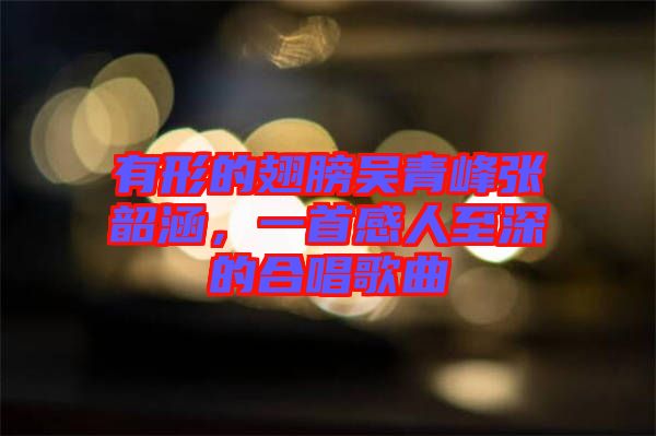 有形的翅膀吳青峰張韶涵，一首感人至深的合唱歌曲