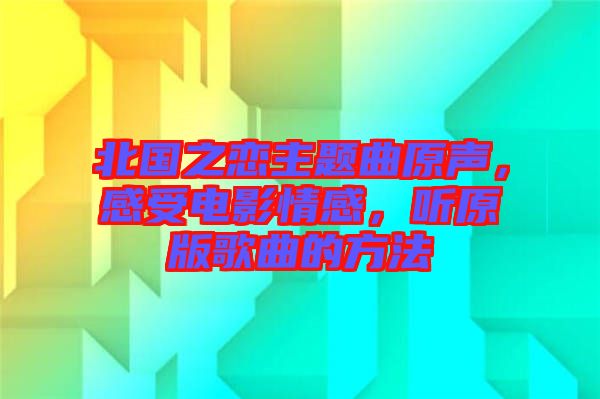 北國(guó)之戀主題曲原聲，感受電影情感，聽原版歌曲的方法