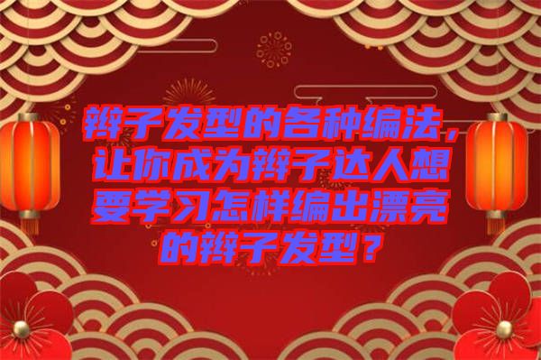 辮子發型的各種編法，讓你成為辮子達人想要學習怎樣編出漂亮的辮子發型？