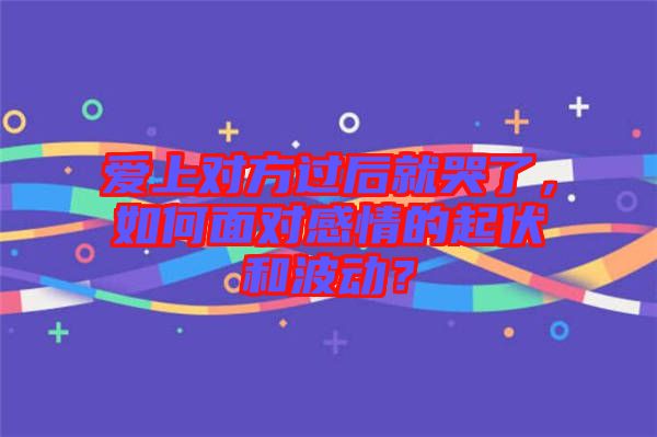 愛上對(duì)方過后就哭了，如何面對(duì)感情的起伏和波動(dòng)？