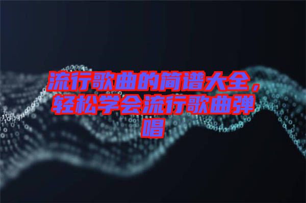 流行歌曲的簡譜大全，輕松學(xué)會流行歌曲彈唱